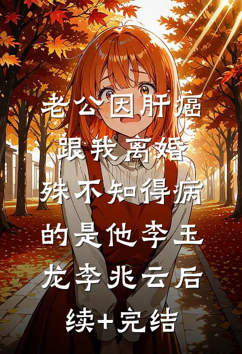 老公因肝癌跟我离婚，殊不知得病的是他李玉龙李兆云后续+完结