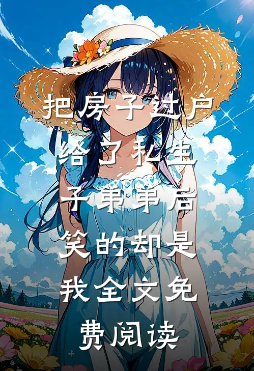 把房子过户给了私生子弟弟后，笑的却是我全文免费阅读
