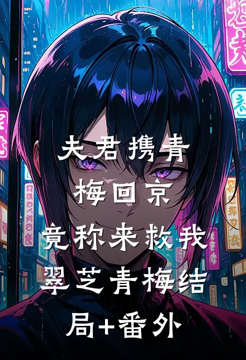 夫君携青梅回京，竟称来救我翠芝青梅结局+番外