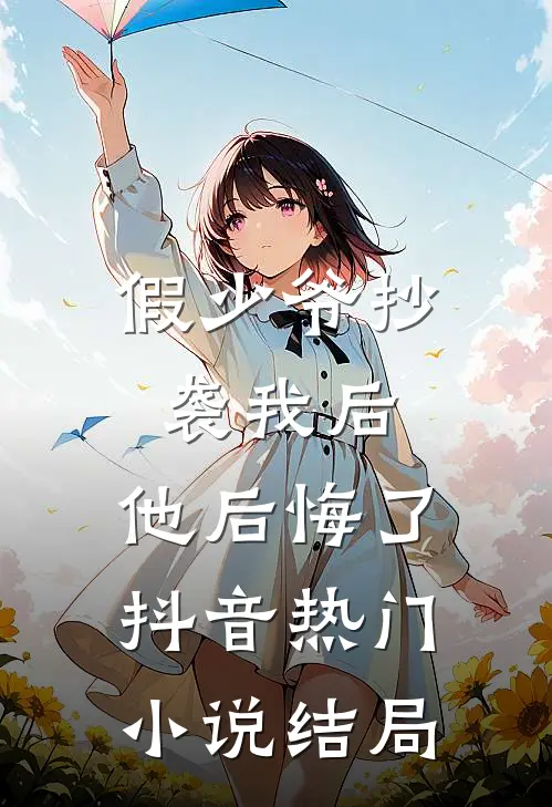 假少爷抄袭我后，他后悔了抖音热门小说结局
