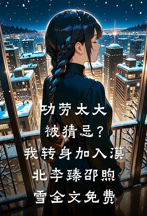 功劳太大被猜忌？我转身加入漠北李臻邵煦雪全文免费