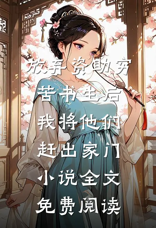 放弃资助穷苦书生后，我将他们赶出家门小说全文免费阅读