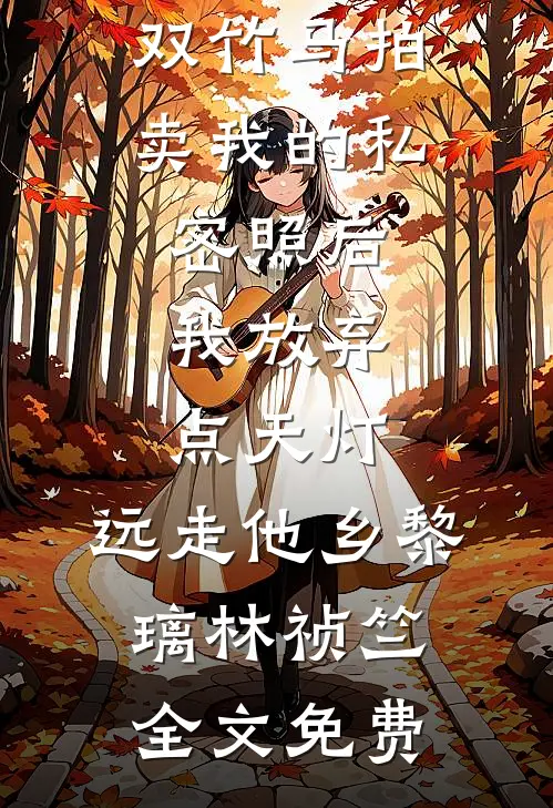 双竹马拍卖我的私密照后，我放弃点天灯，远走他乡黎璃林祯竺全文免费