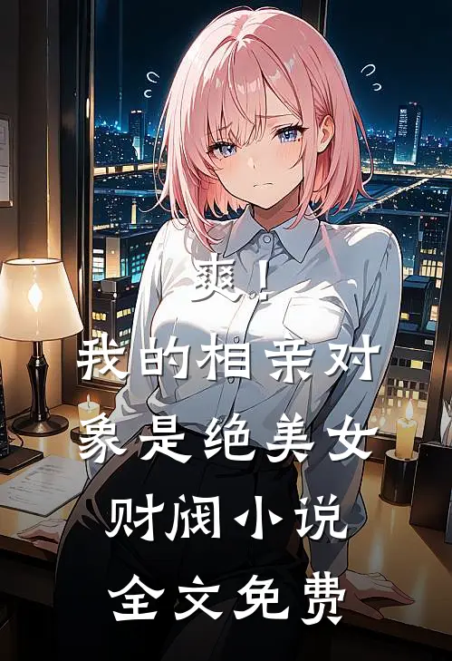 爽！我的相亲对象是绝美女财阀小说全文免费