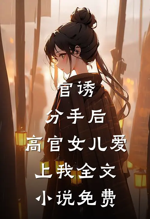 官诱：分手后，高官女儿爱上我全文小说免费