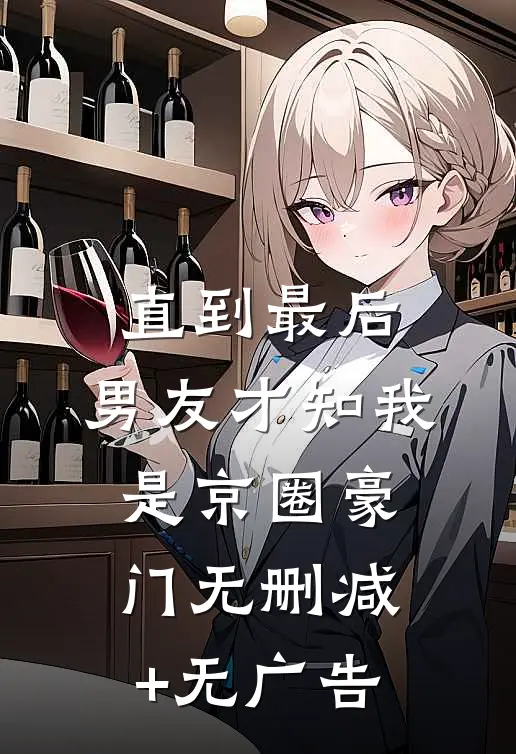 直到最后，男友才知我是京圈豪门无删减+无广告