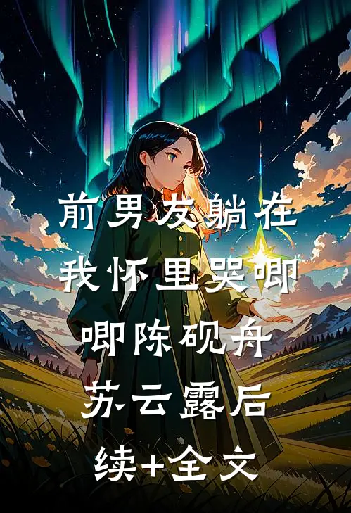 前男友躺在我怀里哭唧唧陈砚舟苏云露后续+全文