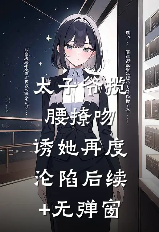 太子爷揽腰撩吻，诱她再度沦陷后续+无弹窗