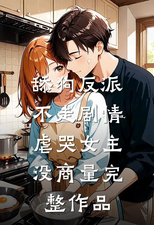 舔狗反派不走剧情，虐哭女主没商量完整作品