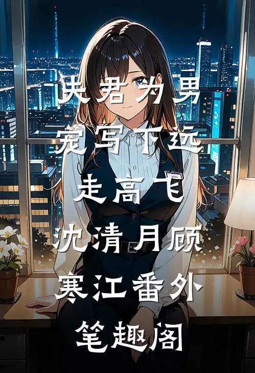 夫君为男宠写下远走高飞：沈清月顾寒江番外笔趣阁