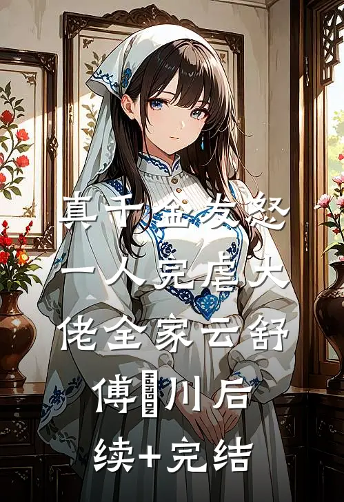 真千金发怒，一人完虐大佬全家云舒傅璟川后续+完结