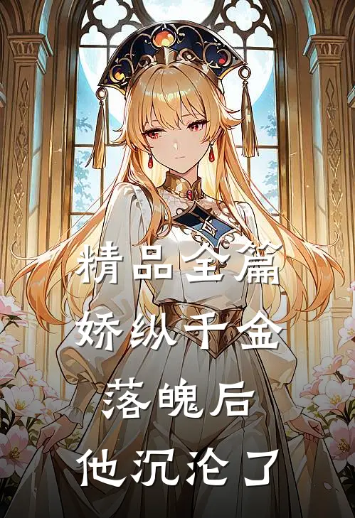 精品全篇娇纵千金落魄后，他沉沦了