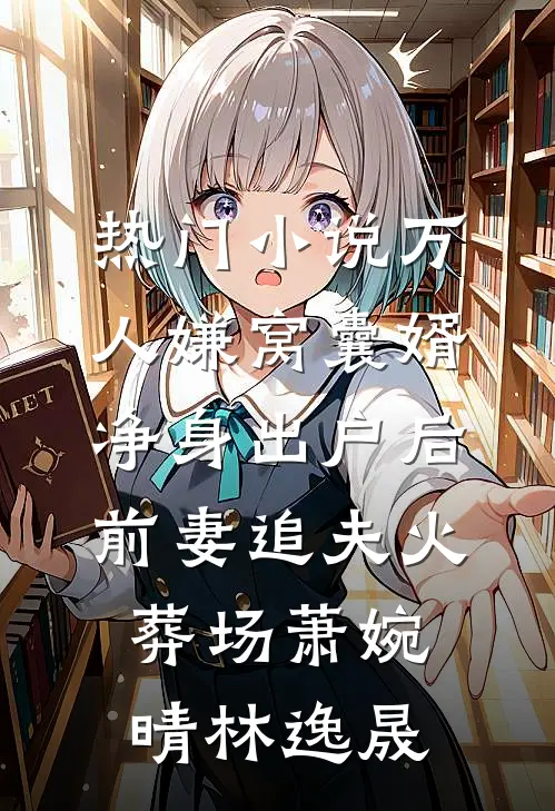 热门小说万人嫌窝囊婿净身出户后，前妻追夫火葬场萧婉晴林逸晟