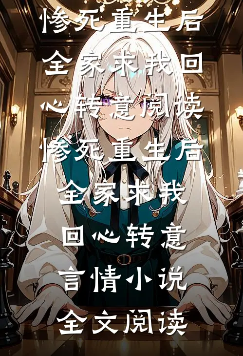 惨死重生后，全家求我回心转意阅读_惨死重生后，全家求我回心转意言情小说全文阅读