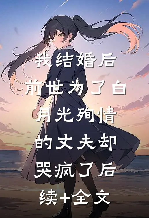我结婚后，前世为了白月光殉情的丈夫却哭疯了后续+全文