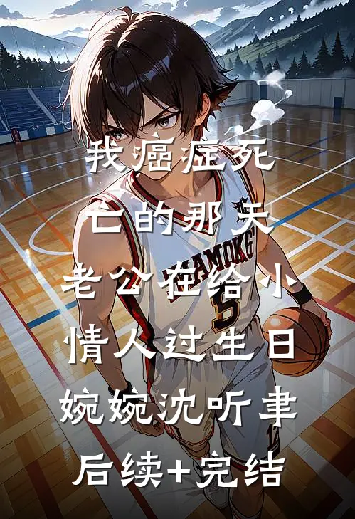 我癌症死亡的那天，老公在给小情人过生日婉婉沈听聿后续+完结