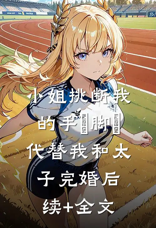 小姐挑断我的手筯脚筯，代替我和太子完婚后续+全文