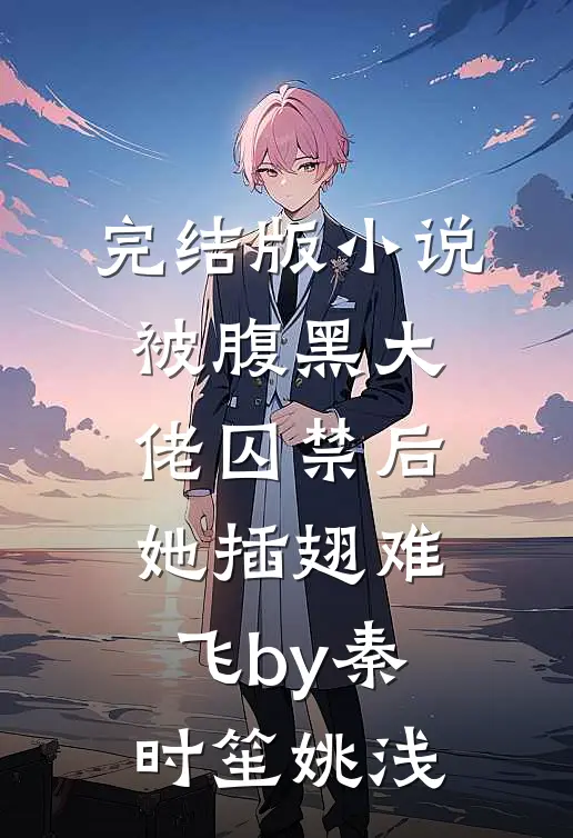 完结版小说被腹黑大佬囚禁后，她插翅难飞by秦时笙姚浅