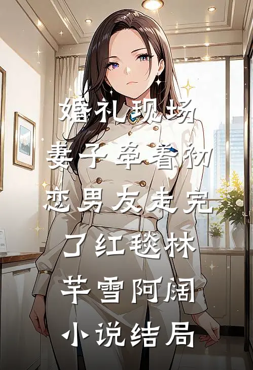 婚礼现场，妻子牵着初恋男友走完了红毯林芊雪阿阔小说结局