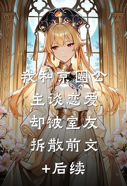 我和京圈公主谈恋爱，却被室友拆散前文+后续