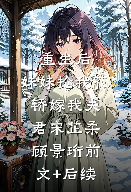 重生后，妹妹抢我花轿嫁我夫君宋芷柔顾景珩前文+后续