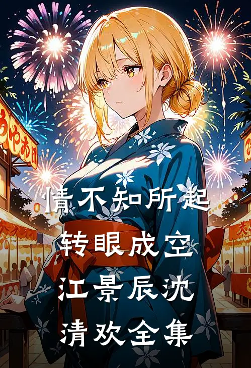 情不知所起，转眼成空江景辰沈清欢全集