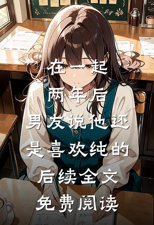 在一起两年后，男友说他还是喜欢纯的后续全文免费阅读