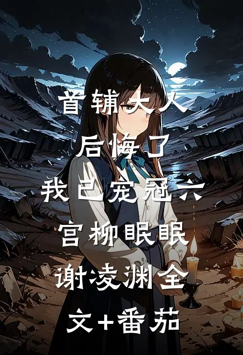 首辅大人后悔了，我已宠冠六宫柳眠眠谢凌渊全文+番茄