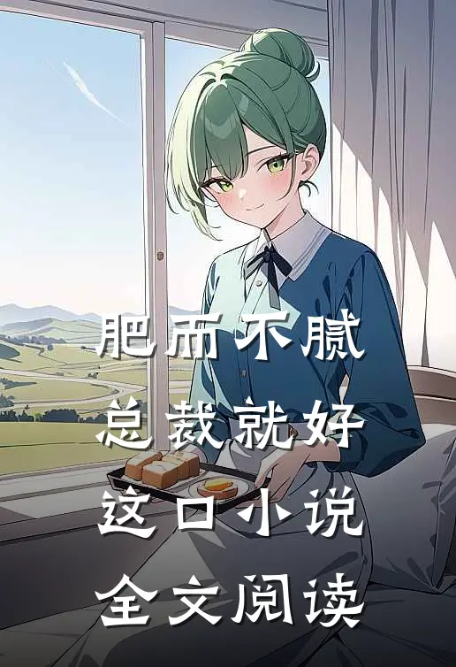 肥而不腻，总裁就好这口小说全文阅读