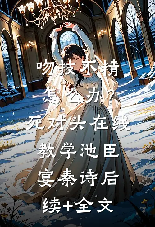 吻技不精怎么办？死对头在线教学池臣宴秦诗后续+全文