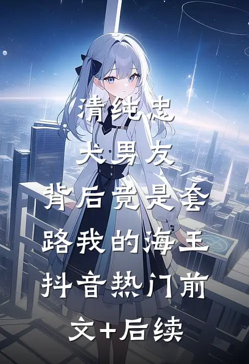 清纯忠犬男友，背后竟是套路我的海王抖音热门前文+后续