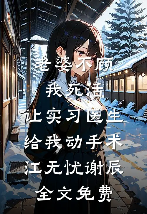 老婆不顾我死活，让实习医生给我动手术江无忧谢辰全文免费