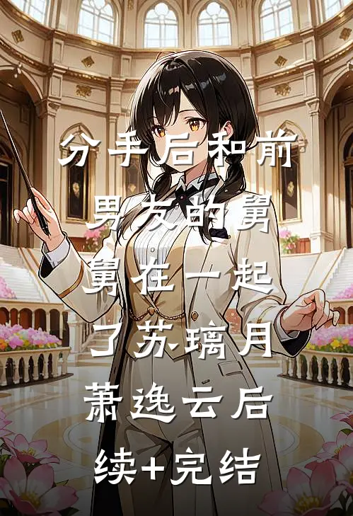 分手后和前男友的舅舅在一起了苏璃月萧逸云后续+完结