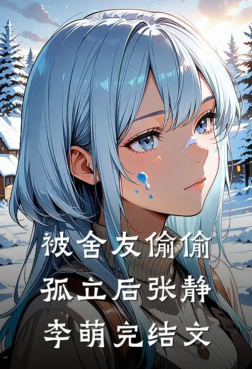 被舍友偷偷孤立后张静李萌完结文