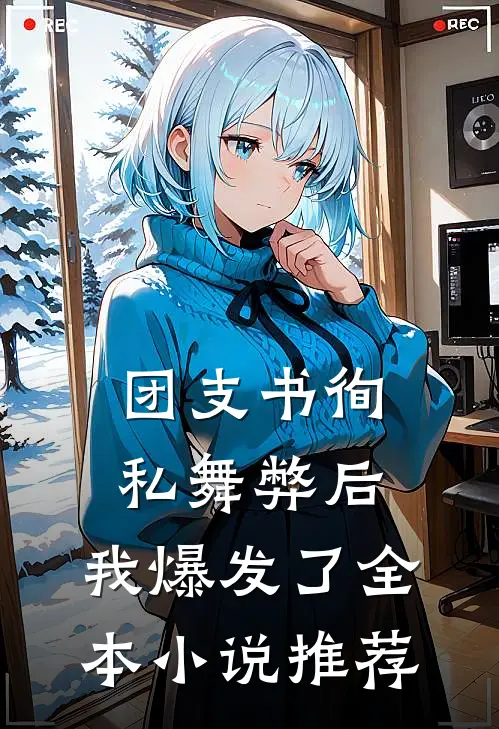 团支书徇私舞弊后，我爆发了全本小说推荐