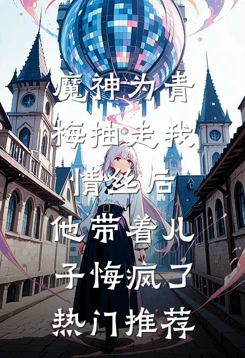 魔神为青梅抽走我情丝后，他带着儿子悔疯了。热门推荐