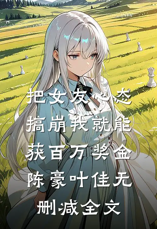 把女友心态搞崩我就能获百万奖金陈豪叶佳无删减全文