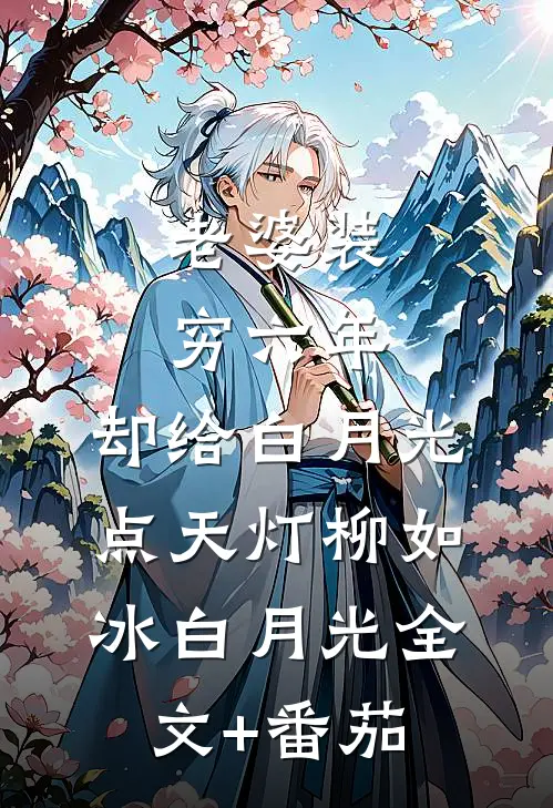 老婆装穷六年，却给白月光点天灯柳如冰白月光全文+番茄