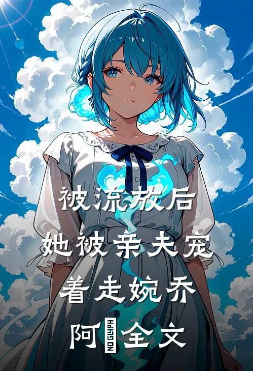 被流放后，她被亲夫宠着走婉乔阿槑全文