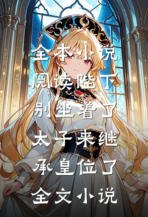 全本小说阅读陛下别坐着了，太子来继承皇位了全文小说