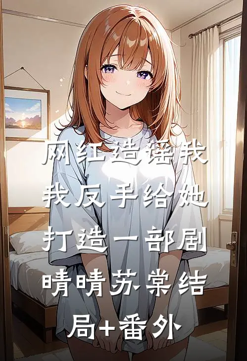 网红造谣我，我反手给她打造一部剧晴晴苏棠结局+番外