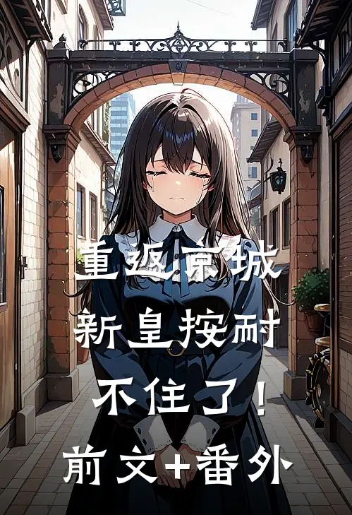 重返京城，新皇按耐不住了！前文+番外