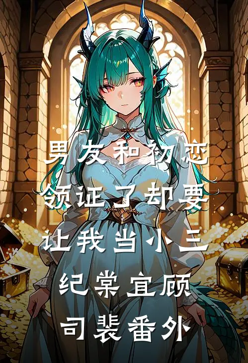 男友和初恋领证了却要让我当小三纪棠宜顾司裴番外