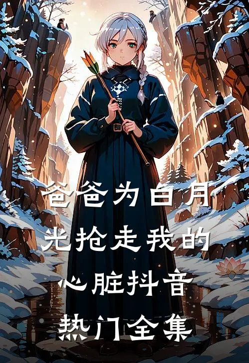 爸爸为白月光抢走我的心脏抖音热门 全集