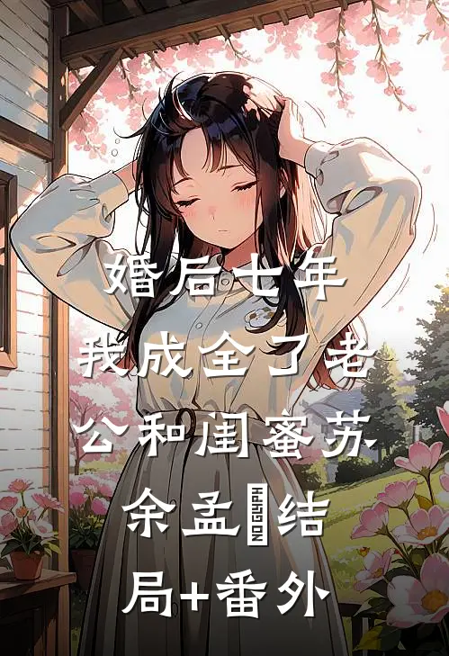 婚后七年，我成全了老公和闺蜜苏余孟玥结局+番外