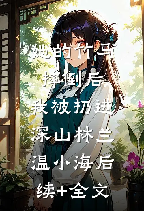 她的竹马摔倒后，我被扔进深山林兰温小海后续+全文