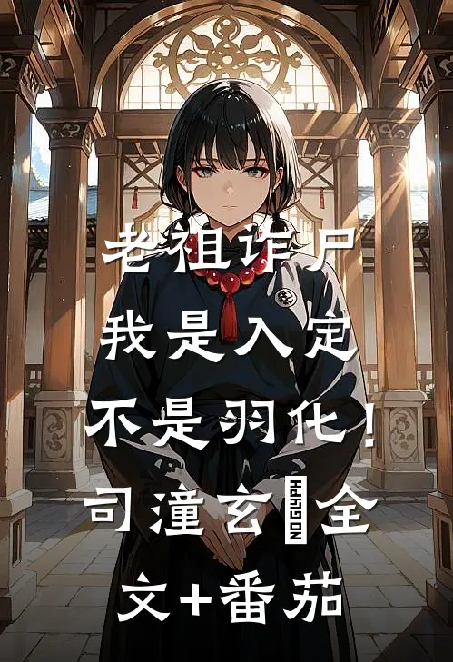 老祖诈尸：我是入定，不是羽化！司潼玄玥全文+番茄