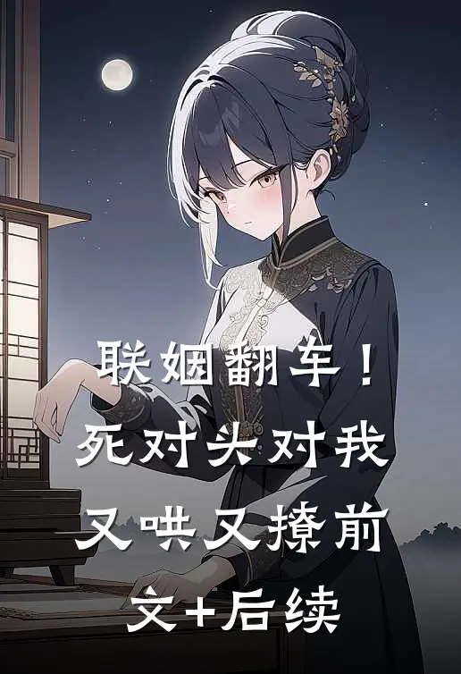 联姻翻车！死对头对我又哄又撩前文+后续