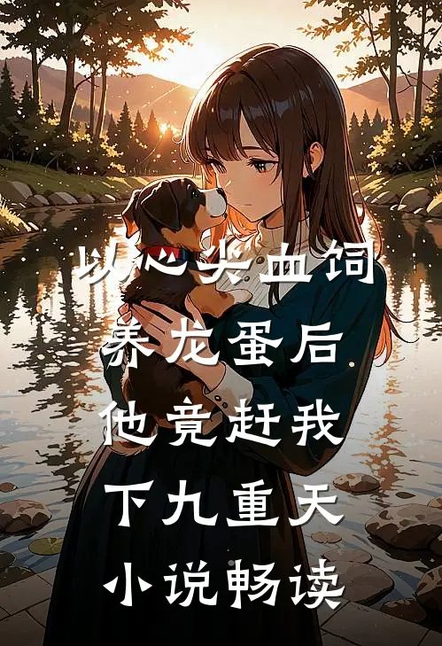 以心尖血饲养龙蛋后，他竟赶我下九重天小说畅读