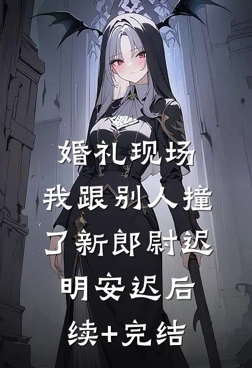 婚礼现场，我跟别人撞了新郎尉迟明安迟后续+完结